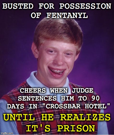 Busted! | BUSTED FOR POSSESSION OF FENTANYL; CHEERS WHEN JUDGE SENTENCES HIM TO 90 DAYS IN "CROSSBAR HOTEL"; UNTIL HE REALIZES IT'S PRISON | image tagged in memes,bad luck brian,drugs | made w/ Imgflip meme maker