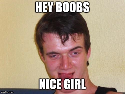 10 guy stoned | HEY BOOBS; NICE GIRL | image tagged in 10 guy stoned | made w/ Imgflip meme maker