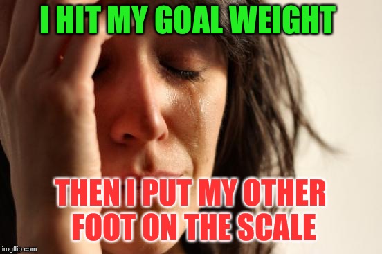 First World Problems Meme | I HIT MY GOAL WEIGHT THEN I PUT MY OTHER FOOT ON THE SCALE | image tagged in memes,first world problems | made w/ Imgflip meme maker