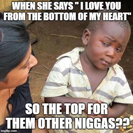 Third World Skeptical Kid Meme | WHEN SHE SAYS " I LOVE YOU FROM THE BOTTOM OF MY HEART"; SO THE TOP FOR THEM OTHER NIGGAS?? | image tagged in memes,third world skeptical kid,bruuh,really nigga,i think not | made w/ Imgflip meme maker