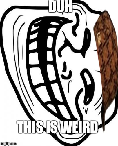 Troll Face | DUH; THIS IS WEIRD | image tagged in memes,troll face,scumbag | made w/ Imgflip meme maker