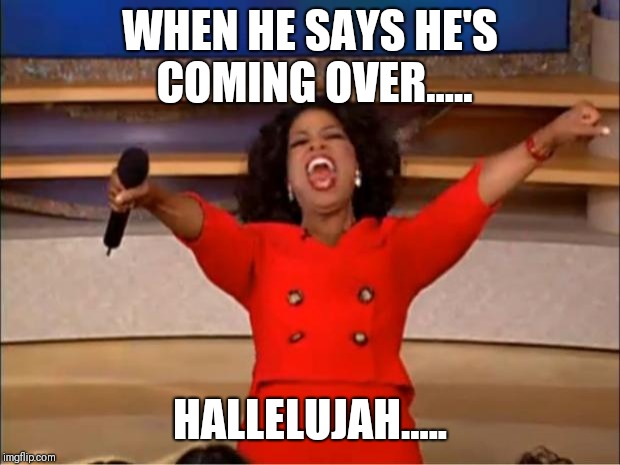Oprah You Get A | WHEN HE SAYS HE'S COMING OVER..... HALLELUJAH..... | image tagged in memes,oprah you get a | made w/ Imgflip meme maker