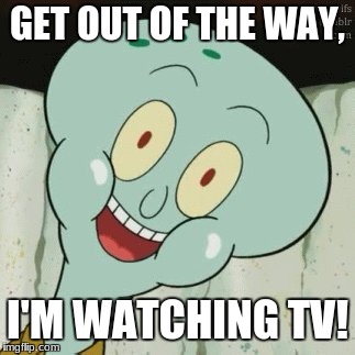 GET OUT OF THE WAY, I'M WATCHING TV! | image tagged in squidward | made w/ Imgflip meme maker
