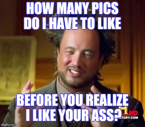 Ancient Aliens Meme | HOW MANY PICS DO I HAVE TO LIKE; BEFORE YOU REALIZE I LIKE YOUR ASS? | image tagged in memes,ancient aliens | made w/ Imgflip meme maker