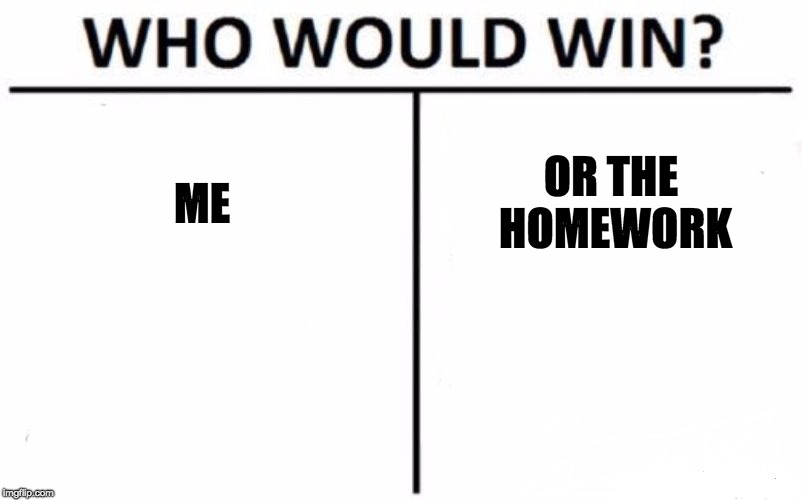 Who Would Win? Meme | ME; OR THE HOMEWORK | image tagged in memes,who would win | made w/ Imgflip meme maker