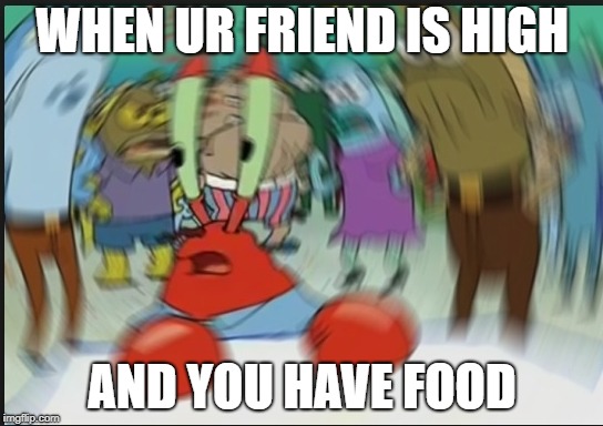 trippy mr krabs | WHEN UR FRIEND IS HIGH; AND YOU HAVE FOOD | image tagged in trippy mr krabs | made w/ Imgflip meme maker