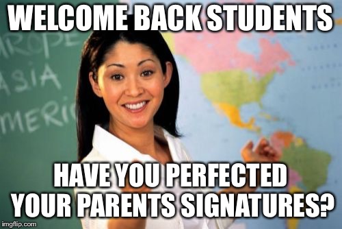 Unhelpful High School Teacher Meme | WELCOME BACK STUDENTS; HAVE YOU PERFECTED YOUR PARENTS SIGNATURES? | image tagged in memes,unhelpful high school teacher | made w/ Imgflip meme maker