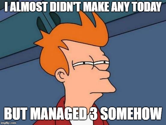 Futurama Fry Meme | I ALMOST DIDN'T MAKE ANY TODAY BUT MANAGED 3 SOMEHOW | image tagged in memes,futurama fry | made w/ Imgflip meme maker
