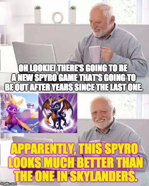 That New Spyro Game | OH LOOKIE! THERE'S GOING TO BE A NEW SPYRO GAME THAT'S GOING TO BE OUT AFTER YEARS SINCE THE LAST ONE. APPARENTLY, THIS SPYRO LOOKS MUCH BETTER THAN THE ONE IN SKYLANDERS. | image tagged in memes,hide the pain harold | made w/ Imgflip meme maker