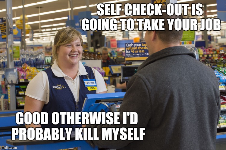 Walmart Checkout Lady | SELF CHECK-OUT IS GOING TO TAKE YOUR JOB; GOOD OTHERWISE I'D PROBABLY KILL MYSELF | image tagged in walmart checkout lady,retail,walmart,walmart fire girl | made w/ Imgflip meme maker