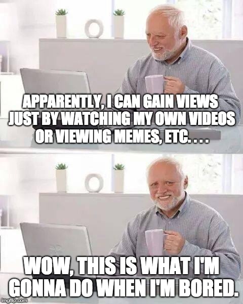 Getting a Millions Views by Money-Free Cheating | APPARENTLY, I CAN GAIN VIEWS JUST BY WATCHING MY OWN VIDEOS OR VIEWING MEMES, ETC. . . . WOW, THIS IS WHAT I'M GONNA DO WHEN I'M BORED. | image tagged in memes,hide the pain harold,cheating,million,views,free | made w/ Imgflip meme maker