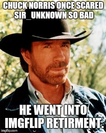 Farewell! | CHUCK NORRIS ONCE SCARED SIR_UNKNOWN SO BAD; HE WENT INTO IMGFLIP RETIRMENT. | image tagged in memes,chuck norris,sir_unknown,don't forget,chuck norris week | made w/ Imgflip meme maker