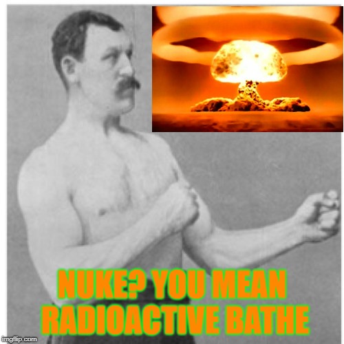 Overly Manly Man Meme | NUKE? YOU MEAN RADIOACTIVE BATHE | image tagged in memes,overly manly man | made w/ Imgflip meme maker