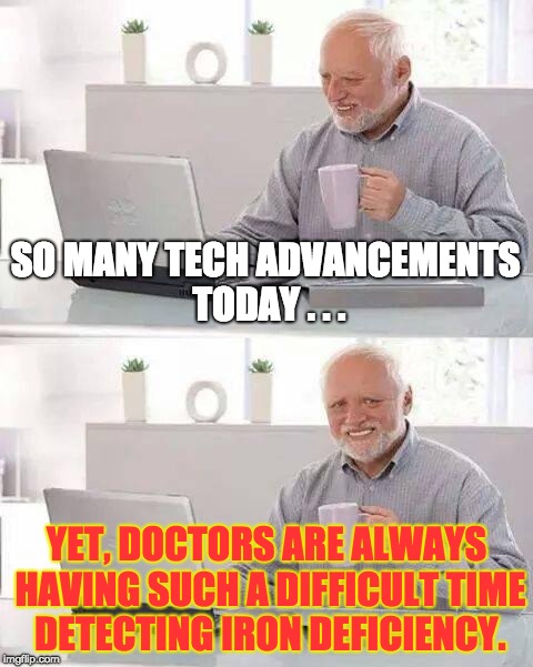 Tech Advancements and Iron Deficiency Detection | SO MANY TECH ADVANCEMENTS TODAY . . . YET, DOCTORS ARE ALWAYS HAVING SUCH A DIFFICULT TIME DETECTING IRON DEFICIENCY. | image tagged in memes,hide the pain harold | made w/ Imgflip meme maker