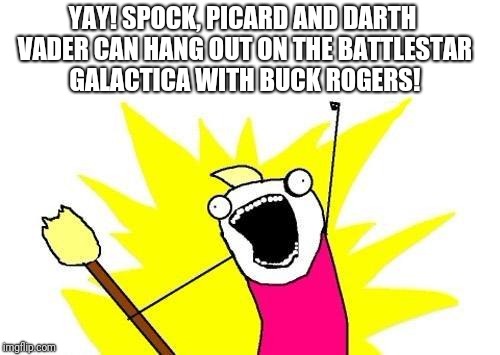 X All The Y Meme | YAY! SPOCK, PICARD AND DARTH VADER CAN HANG OUT ON THE BATTLESTAR GALACTICA WITH BUCK ROGERS! | image tagged in memes,x all the y | made w/ Imgflip meme maker