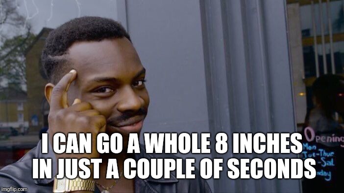 Roll Safe Think About It Meme | I CAN GO A WHOLE 8 INCHES IN JUST A COUPLE OF SECONDS | image tagged in memes,roll safe think about it | made w/ Imgflip meme maker