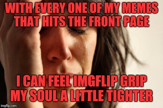 First World Problems Meme | WITH EVERY ONE OF MY MEMES THAT HITS THE FRONT PAGE; I CAN FEEL IMGFLIP GRIP MY SOUL A LITTLE TIGHTER | image tagged in memes,first world problems | made w/ Imgflip meme maker
