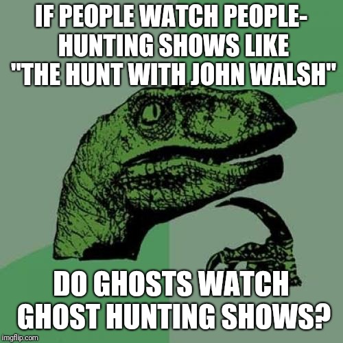 Frankly, I'm spooked. | IF PEOPLE WATCH PEOPLE- HUNTING SHOWS LIKE "THE HUNT WITH JOHN WALSH"; DO GHOSTS WATCH GHOST HUNTING SHOWS? | image tagged in memes,philosoraptor | made w/ Imgflip meme maker