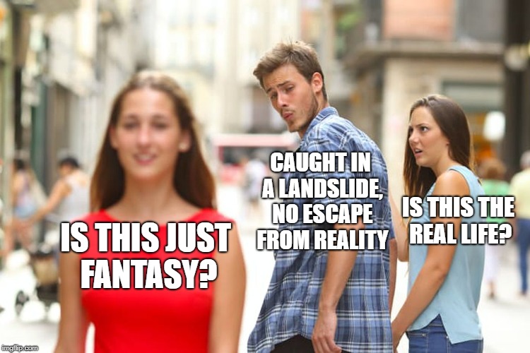 Distracted Boyfriend Meme | CAUGHT IN A LANDSLIDE, NO ESCAPE FROM REALITY; IS THIS THE REAL LIFE? IS THIS JUST FANTASY? | image tagged in memes,distracted boyfriend | made w/ Imgflip meme maker