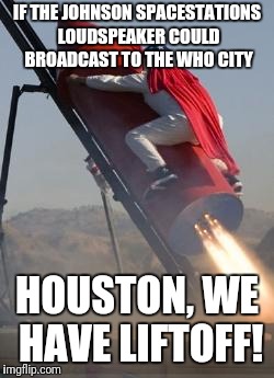 Big red rocket | IF THE JOHNSON SPACESTATIONS LOUDSPEAKER COULD BROADCAST TO THE WHO CITY; HOUSTON, WE HAVE LIFTOFF! | image tagged in big red rocket | made w/ Imgflip meme maker