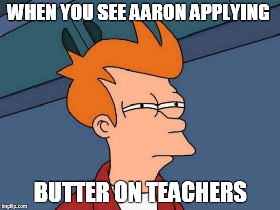 Futurama Fry Meme | WHEN YOU SEE AARON APPLYING; BUTTER ON TEACHERS | image tagged in memes,futurama fry | made w/ Imgflip meme maker