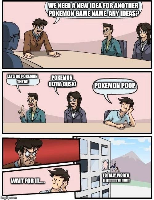 Boardroom Meeting Suggestion Meme | WE NEED A NEW IDEA FOR ANOTHER POKEMON GAME NAME. ANY IDEAS? LETS DO POKEMON THETA! POKEMON ULTRA DUSK! POKEMON POOP. TOTALLY WORTH IIIITTTTT!!!!!!!!!! WAIT FOR IT..... | image tagged in memes,boardroom meeting suggestion | made w/ Imgflip meme maker