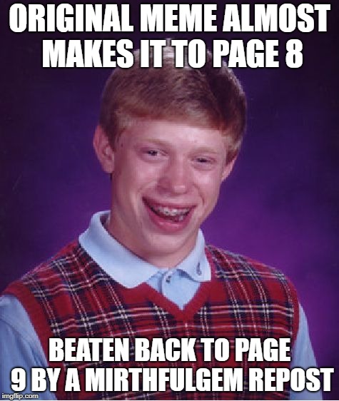 Bad Luck Brian Meme | ORIGINAL MEME ALMOST MAKES IT TO PAGE 8 BEATEN BACK TO PAGE 9 BY A MIRTHFULGEM REPOST | image tagged in memes,bad luck brian | made w/ Imgflip meme maker