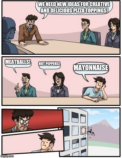 Boardroom Meeting Suggestion Meme | WE NEED NEW IDEAS FOR CREATIVE AND DELICIOUS PIZZA TOPPINGS! MEATBALLS! HOT PEPPERS! MAYONNAISE | image tagged in memes,boardroom meeting suggestion | made w/ Imgflip meme maker
