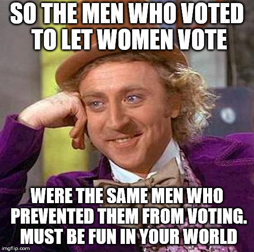 Creepy Condescending Wonka Meme | SO THE MEN WHO VOTED TO LET WOMEN VOTE WERE THE SAME MEN WHO PREVENTED THEM FROM VOTING. MUST BE FUN IN YOUR WORLD | image tagged in memes,creepy condescending wonka | made w/ Imgflip meme maker