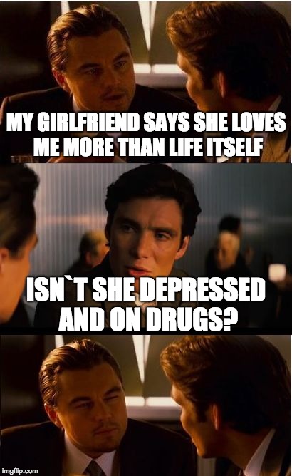 Inception | MY GIRLFRIEND SAYS SHE LOVES ME MORE THAN LIFE ITSELF; ISN`T SHE DEPRESSED AND ON DRUGS? | image tagged in memes,inception | made w/ Imgflip meme maker