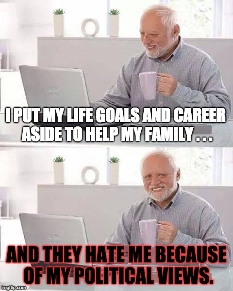When Politics Dominates Collectivism in a Family | I PUT MY LIFE GOALS AND CAREER ASIDE TO HELP MY FAMILY . . . AND THEY HATE ME BECAUSE OF MY POLITICAL VIEWS. | image tagged in memes,hide the pain harold,politics,family,dreams,sacrifice | made w/ Imgflip meme maker