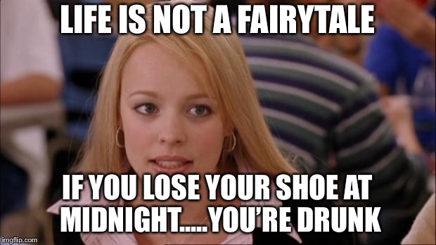 Its Not Going To Happen Meme | LIFE IS NOT A FAIRYTALE; IF YOU LOSE YOUR SHOE AT MIDNIGHT.....YOU’RE DRUNK | image tagged in memes,its not going to happen | made w/ Imgflip meme maker