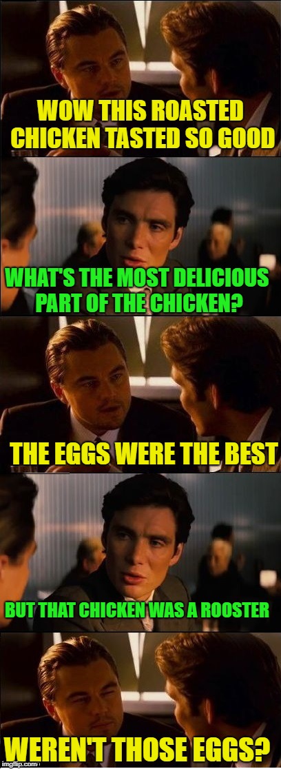 one of my favorite joke in meme version | WOW THIS ROASTED CHICKEN TASTED SO GOOD; WHAT'S THE MOST DELICIOUS PART OF THE CHICKEN? THE EGGS WERE THE BEST; BUT THAT CHICKEN WAS A ROOSTER; WEREN'T THOSE EGGS? | image tagged in inception - double,memes,funny | made w/ Imgflip meme maker