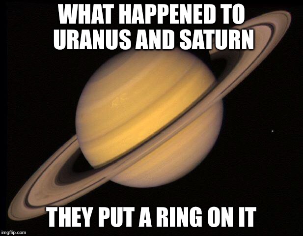 Saturn | WHAT HAPPENED TO URANUS AND SATURN; THEY PUT A RING ON IT | image tagged in saturn | made w/ Imgflip meme maker