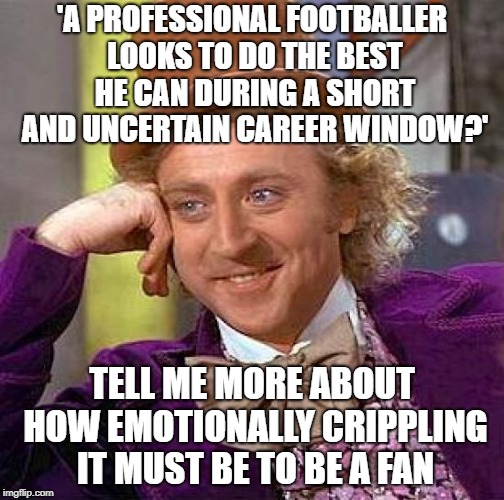 Creepy Condescending Wonka Meme | 'A PROFESSIONAL FOOTBALLER LOOKS TO DO THE BEST HE CAN DURING A SHORT AND UNCERTAIN CAREER WINDOW?'; TELL ME MORE ABOUT HOW EMOTIONALLY CRIPPLING IT MUST BE TO BE A FAN | image tagged in memes,creepy condescending wonka | made w/ Imgflip meme maker