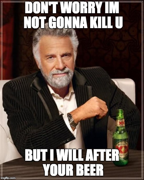 The Most Interesting Man In The World | DON'T WORRY IM NOT GONNA KILL U; BUT I WILL AFTER YOUR BEER | image tagged in memes,the most interesting man in the world | made w/ Imgflip meme maker