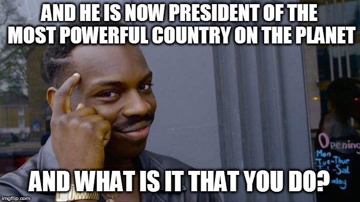 Roll Safe Think About It Meme | AND HE IS NOW PRESIDENT OF THE MOST POWERFUL COUNTRY ON THE PLANET AND WHAT IS IT THAT YOU DO? | image tagged in memes,roll safe think about it | made w/ Imgflip meme maker
