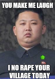 Kim Jong Un | YOU MAKE ME LAUGH; I NO RAPE YOUR VILLAGE TODAY | image tagged in kim jong un | made w/ Imgflip meme maker