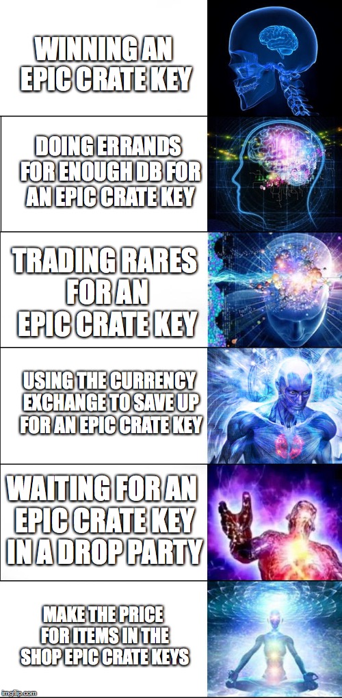 WINNING AN EPIC CRATE KEY; DOING ERRANDS FOR ENOUGH DB FOR AN EPIC CRATE KEY; TRADING RARES FOR AN EPIC CRATE KEY; USING THE CURRENCY EXCHANGE TO SAVE UP FOR AN EPIC CRATE KEY; WAITING FOR AN EPIC CRATE KEY IN A DROP PARTY; MAKE THE PRICE FOR ITEMS IN THE SHOP EPIC CRATE KEYS | made w/ Imgflip meme maker