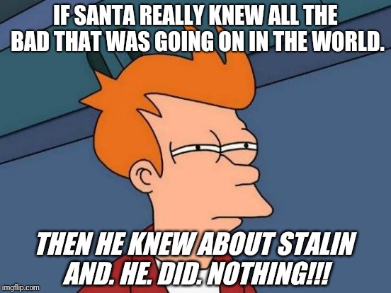 Futurama Fry Meme | IF SANTA REALLY KNEW ALL THE BAD THAT WAS GOING ON IN THE WORLD. THEN HE KNEW ABOUT STALIN AND. HE. DID. NOTHING!!! | image tagged in memes,futurama fry,bad joke,conspiracy | made w/ Imgflip meme maker