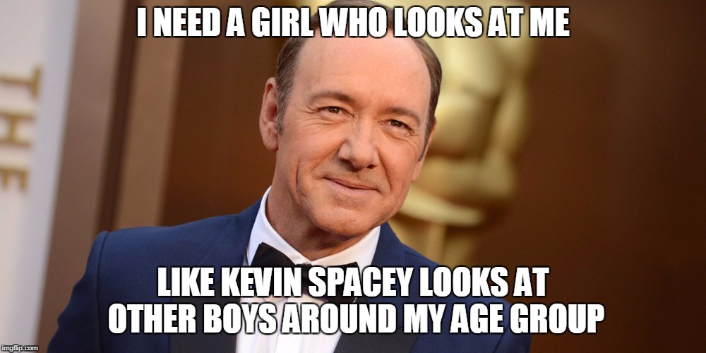 Haha | I NEED A GIRL WHO LOOKS AT ME; LIKE KEVIN SPACEY LOOKS AT OTHER BOYS AROUND MY AGE GROUP | image tagged in memes,funny,dank memes,kevin spacey,offensive,pedophiles | made w/ Imgflip meme maker