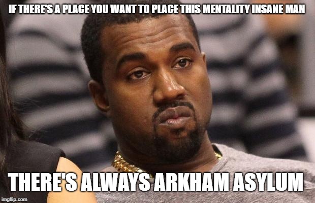 Kayne | IF THERE'S A PLACE YOU WANT TO PLACE THIS MENTALITY INSANE MAN; THERE'S ALWAYS ARKHAM ASYLUM | image tagged in kayne | made w/ Imgflip meme maker