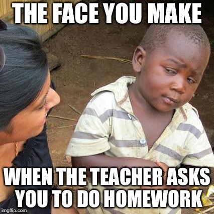 Third World Skeptical Kid Meme | THE FACE YOU MAKE; WHEN THE TEACHER ASKS YOU TO DO HOMEWORK | image tagged in memes,third world skeptical kid | made w/ Imgflip meme maker