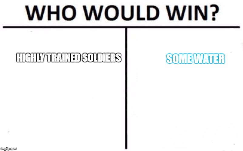 Who Would Win? Meme | HIGHLY TRAINED SOLDIERS; SOME WATER | image tagged in memes,who would win | made w/ Imgflip meme maker