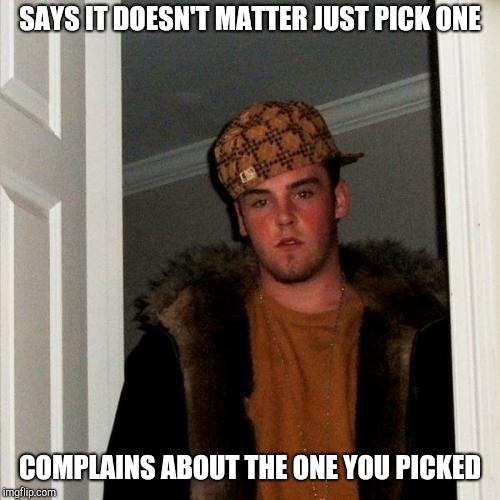 Scumbag Steve Meme | SAYS IT DOESN'T MATTER JUST PICK ONE; COMPLAINS ABOUT THE ONE YOU PICKED | image tagged in memes,scumbag steve | made w/ Imgflip meme maker