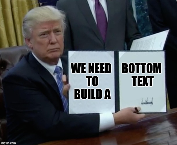 Trump Bill Signing | WE NEED TO BUILD A; BOTTOM TEXT | image tagged in memes,trump bill signing | made w/ Imgflip meme maker