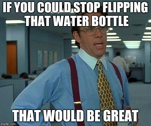 That Would Be Great Meme | IF YOU COULD STOP FLIPPING THAT WATER BOTTLE; THAT WOULD BE GREAT | image tagged in memes,that would be great | made w/ Imgflip meme maker