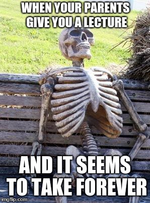 Waiting Skeleton | WHEN YOUR PARENTS GIVE YOU A LECTURE; AND IT SEEMS TO TAKE FOREVER | image tagged in memes,waiting skeleton | made w/ Imgflip meme maker