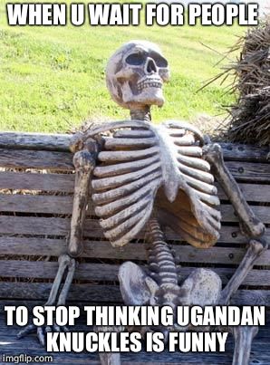Waiting Skeleton Meme | WHEN U WAIT FOR PEOPLE; TO STOP THINKING UGANDAN KNUCKLES IS FUNNY | image tagged in memes,waiting skeleton | made w/ Imgflip meme maker