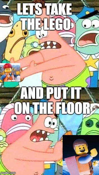 Put It Somewhere Else Patrick Meme | LETS TAKE THE LEGO; AND PUT IT ON THE FLOOR | image tagged in memes,put it somewhere else patrick,scumbag | made w/ Imgflip meme maker